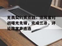 乐鱼体育登录-包含无畏契约焦点战：逐风者对战曙光先锋，完成三杀，评论席掌声连连的词条