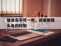乐鱼体育全站-瑞青岛不可一世，迎来崭露头角的时刻的简单介绍