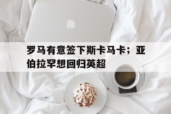 罗马有意签下斯卡马卡；亚伯拉罕想回归英超的简单介绍